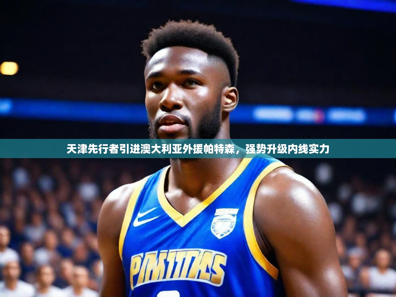 2025 意昂体育天津先行者引进澳大利亚外援帕特森，强势升级内线实力