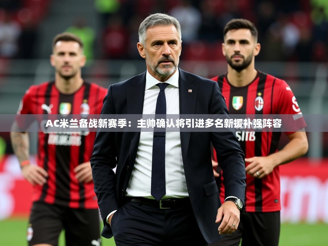 2025 意昂体育注册AC米兰备战新赛季：主帅确认将引进多名新援补强阵容