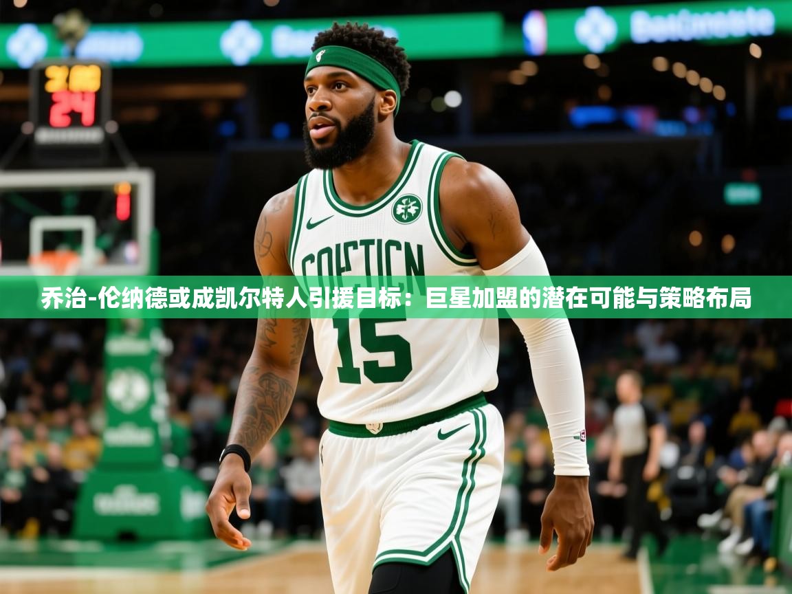 2025 意昂体育平台怎么样乔治-伦纳德或成凯尔特人引援目标：巨星加盟的潜在可能与策略布局