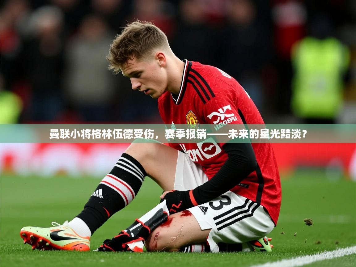 2025 意昂体育平台曼联小将格林伍德受伤，赛季报销——未来的星光黯淡？