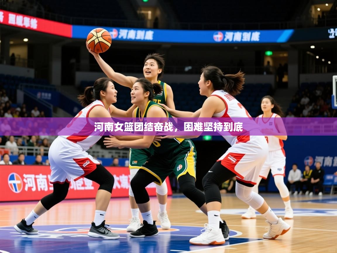2025 意昂体育官方入口河南女篮团结奋战，困难坚持到底