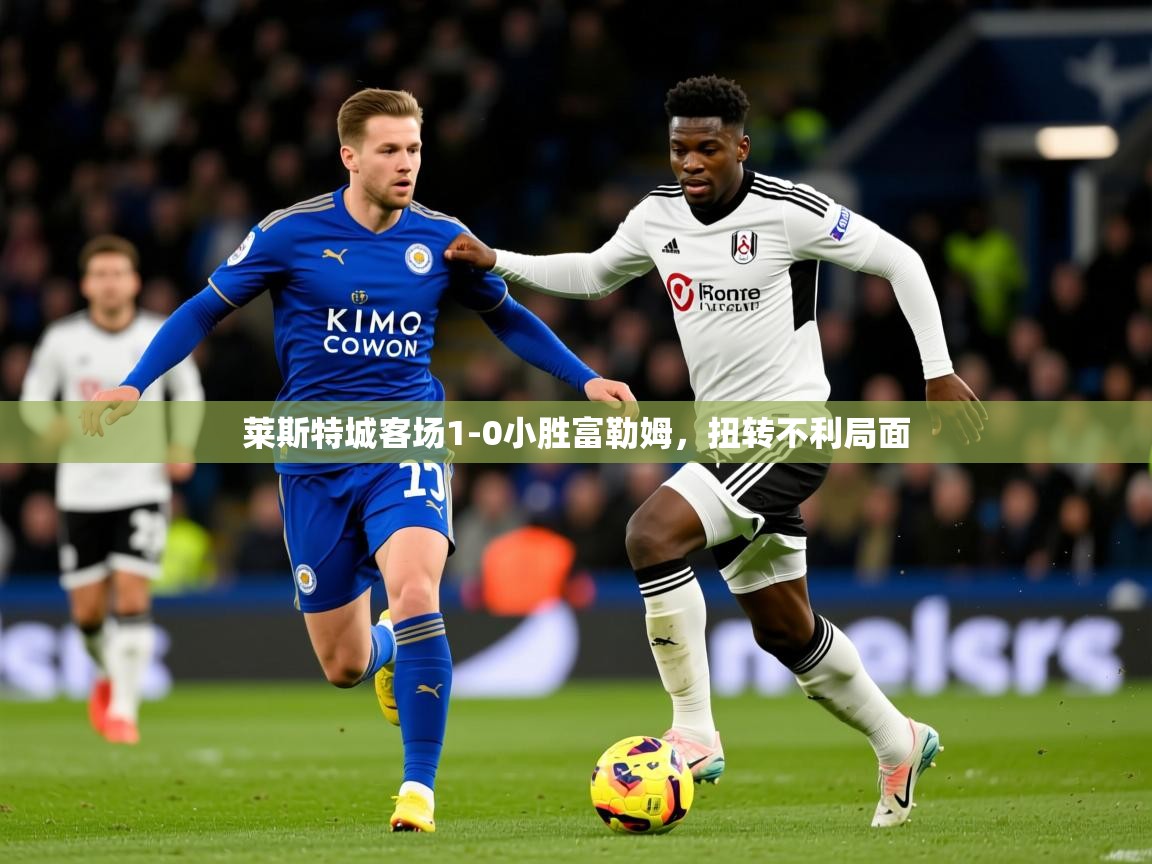2025 意昂体育注册莱斯特城客场1-0小胜富勒姆，扭转不利局面