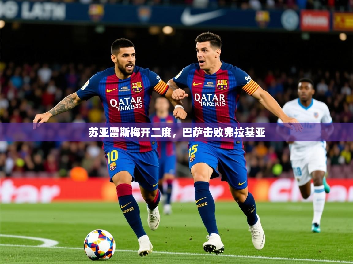 2025 意昂体育官方入口苏亚雷斯梅开二度，巴萨击败弗拉基亚