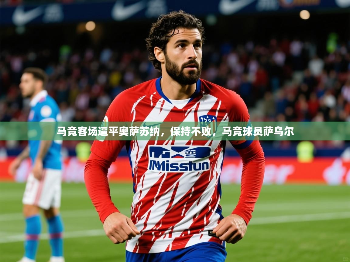2025 意昂体育平台马竞客场逼平奥萨苏纳，保持不败，马竞球员萨乌尔