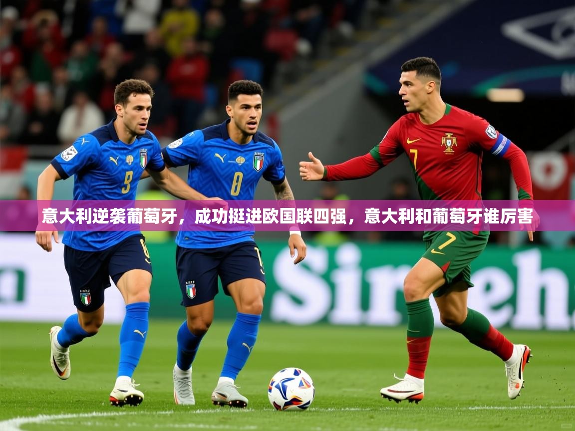 2025 意昂体育app意大利逆袭葡萄牙，成功挺进欧国联四强，意大利和葡萄牙谁厉害