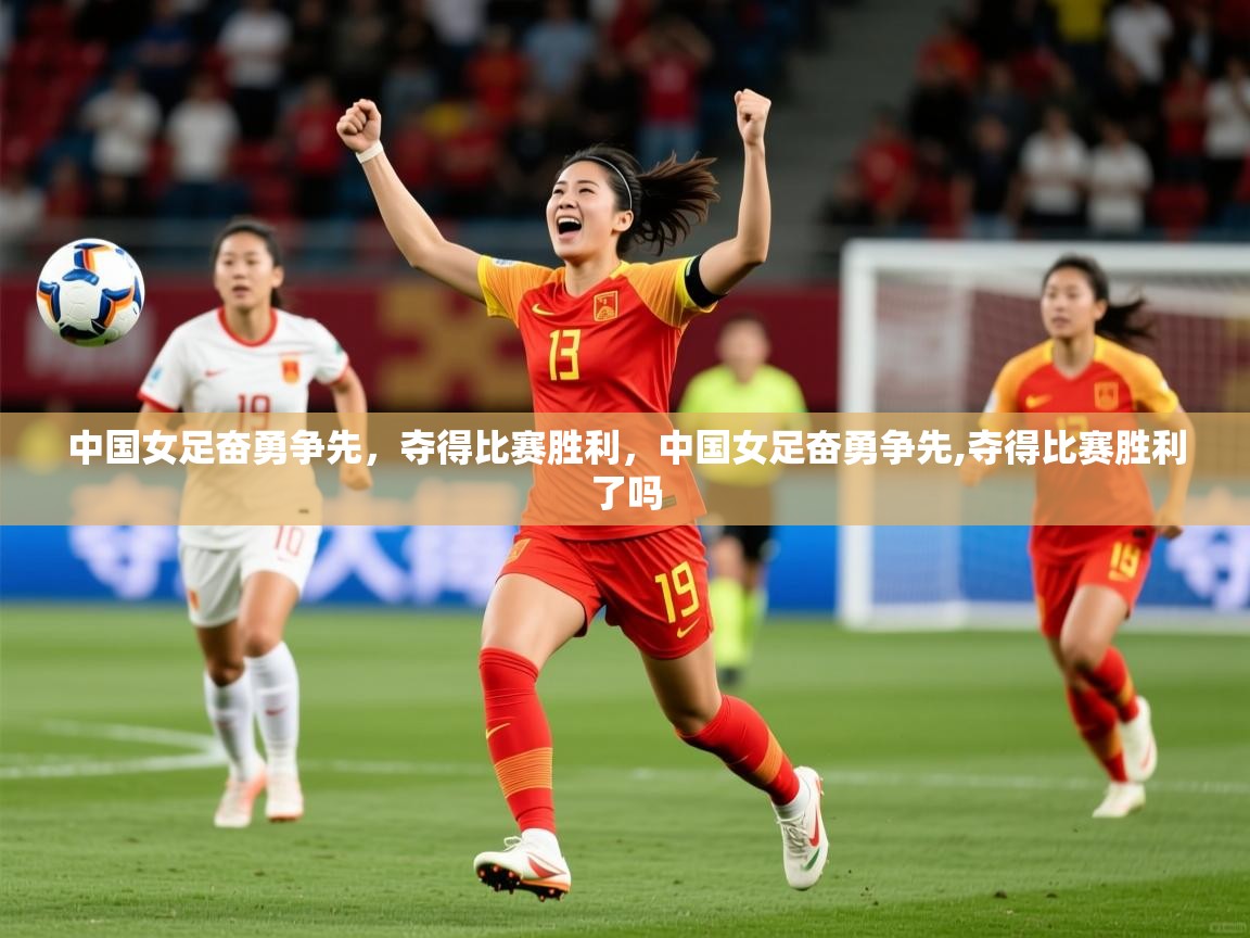 2025 意昂体育中国女足奋勇争先,夺得比赛胜利,中国女足奋勇争先,夺得比赛胜利了吗 第3张