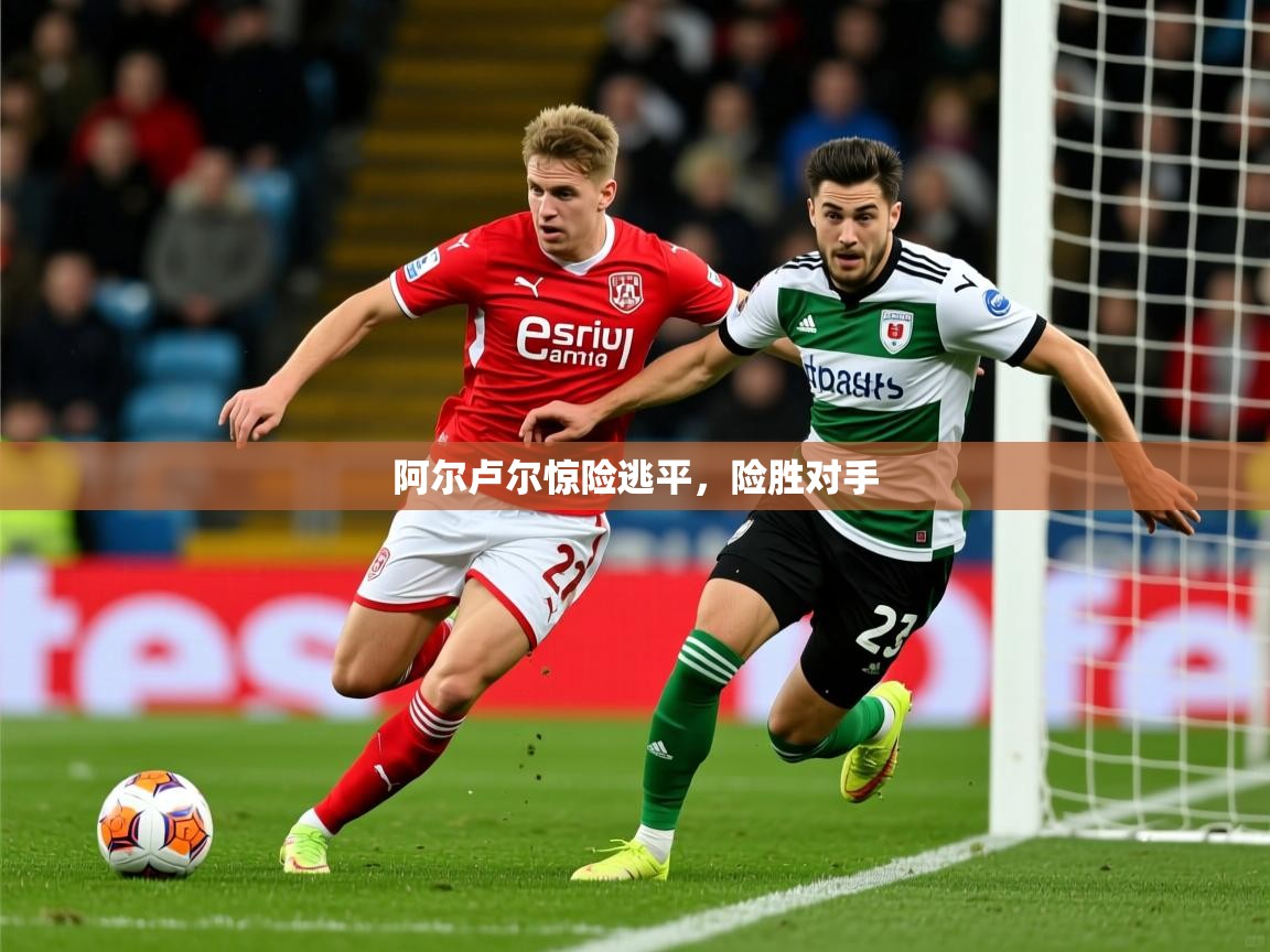 2025 意昂体育官网阿尔卢尔惊险逃平，险胜对手