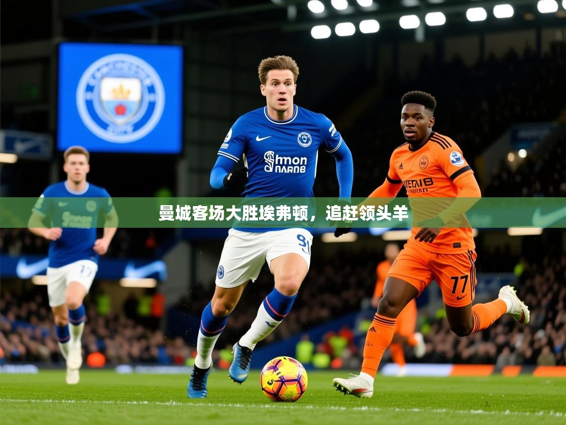 2025 意昂体育注册曼城客场大胜埃弗顿，追赶领头羊