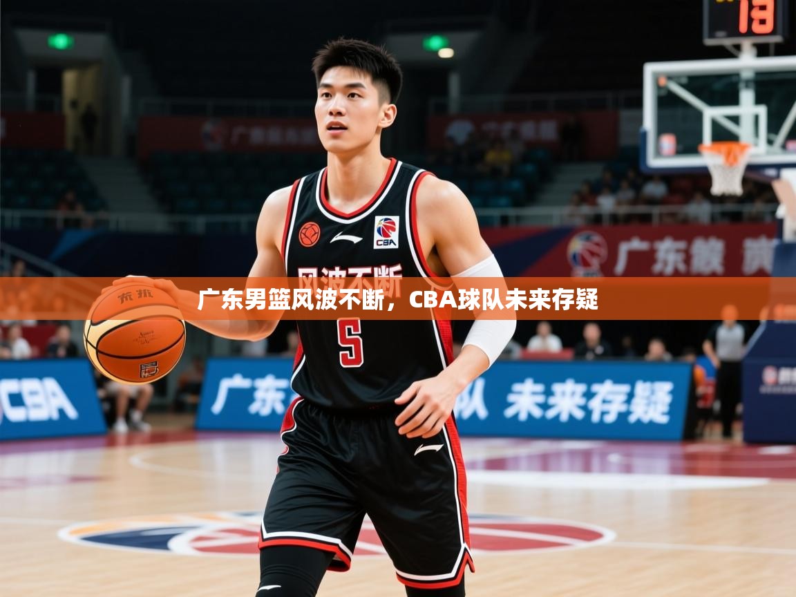 2025 意昂体育平台广东男篮风波不断，CBA球队未来存疑