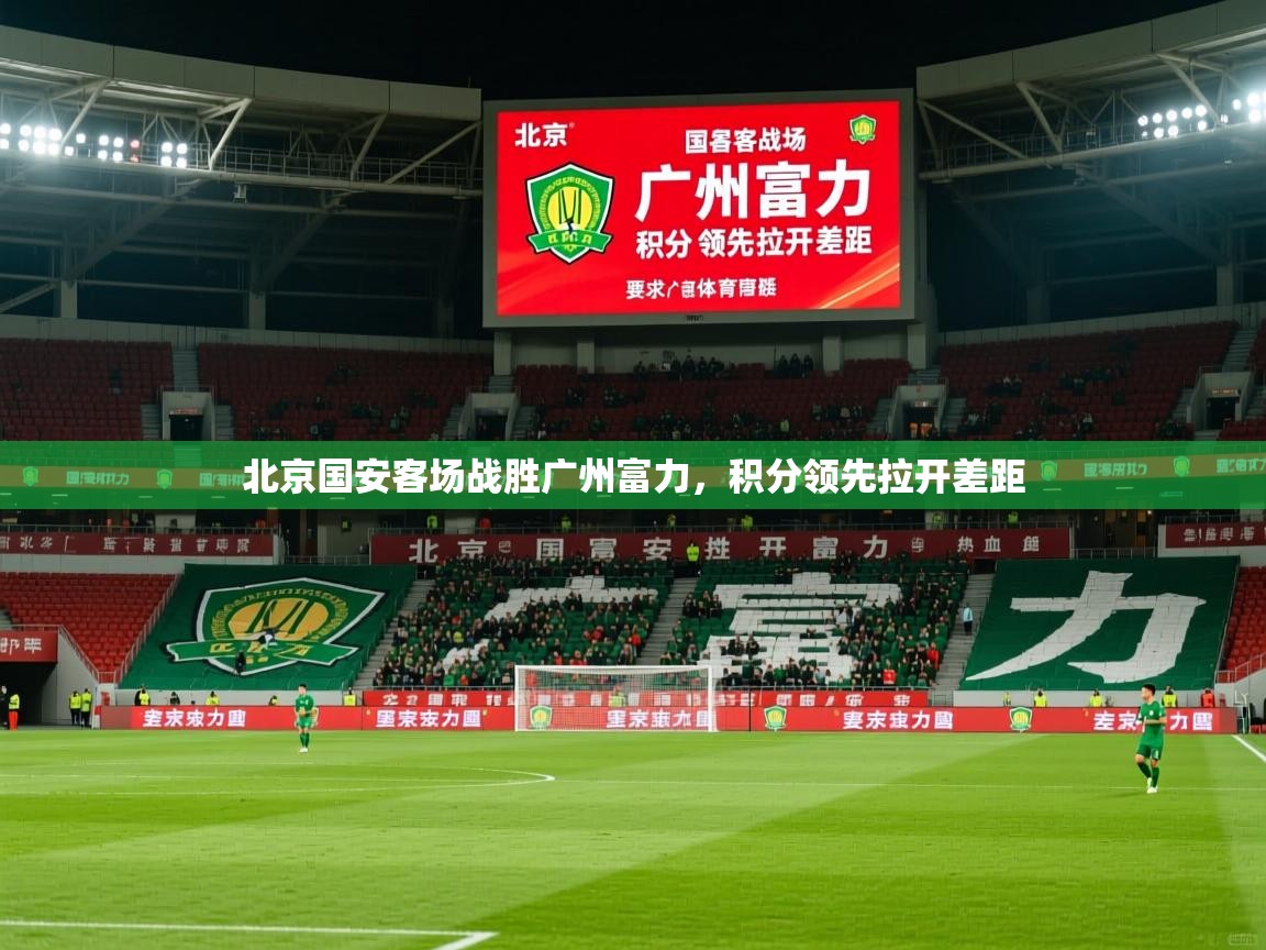 2025 意昂体育平台是干什么的北京国安客场战胜广州富力，积分领先拉开差距