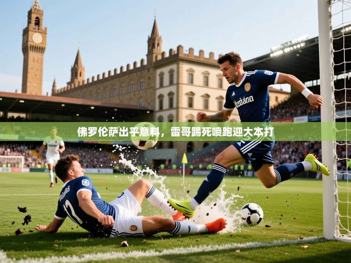 2025 意昂体育平台佛罗伦萨出乎意料，雷哥踢死喷跑迎大本打