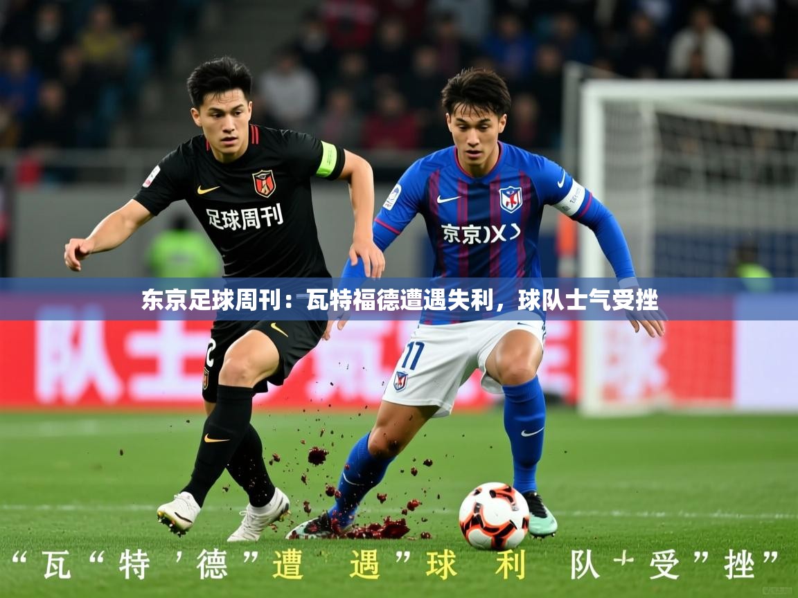 2025 意昂体育黑款东京足球周刊：瓦特福德遭遇失利，球队士气受挫