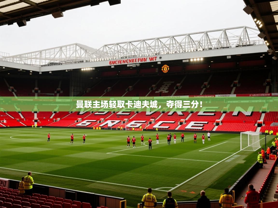 2026 意昂体育正规吗曼联主场轻取卡迪夫城，夺得三分！