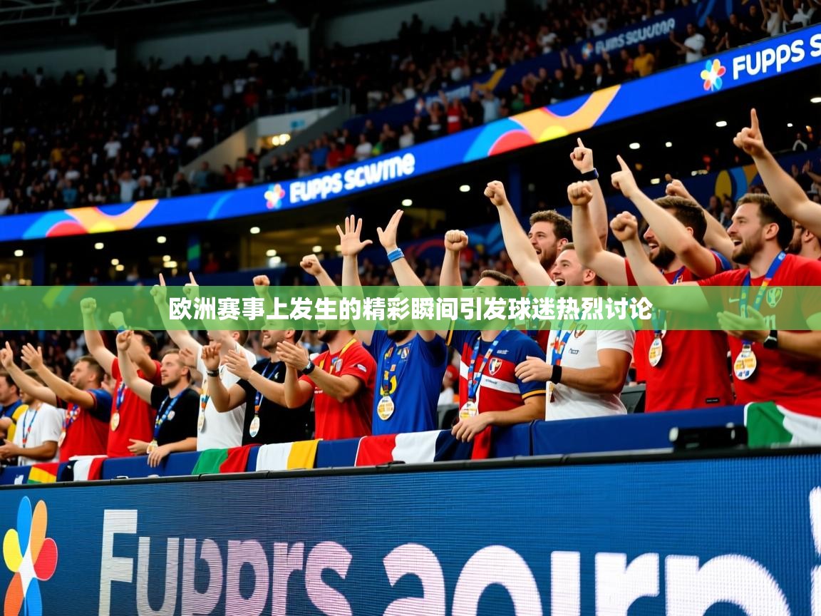 2026 意昂体育平台是干什么的欧洲赛事上发生的精彩瞬间引发球迷热烈讨论  第3张