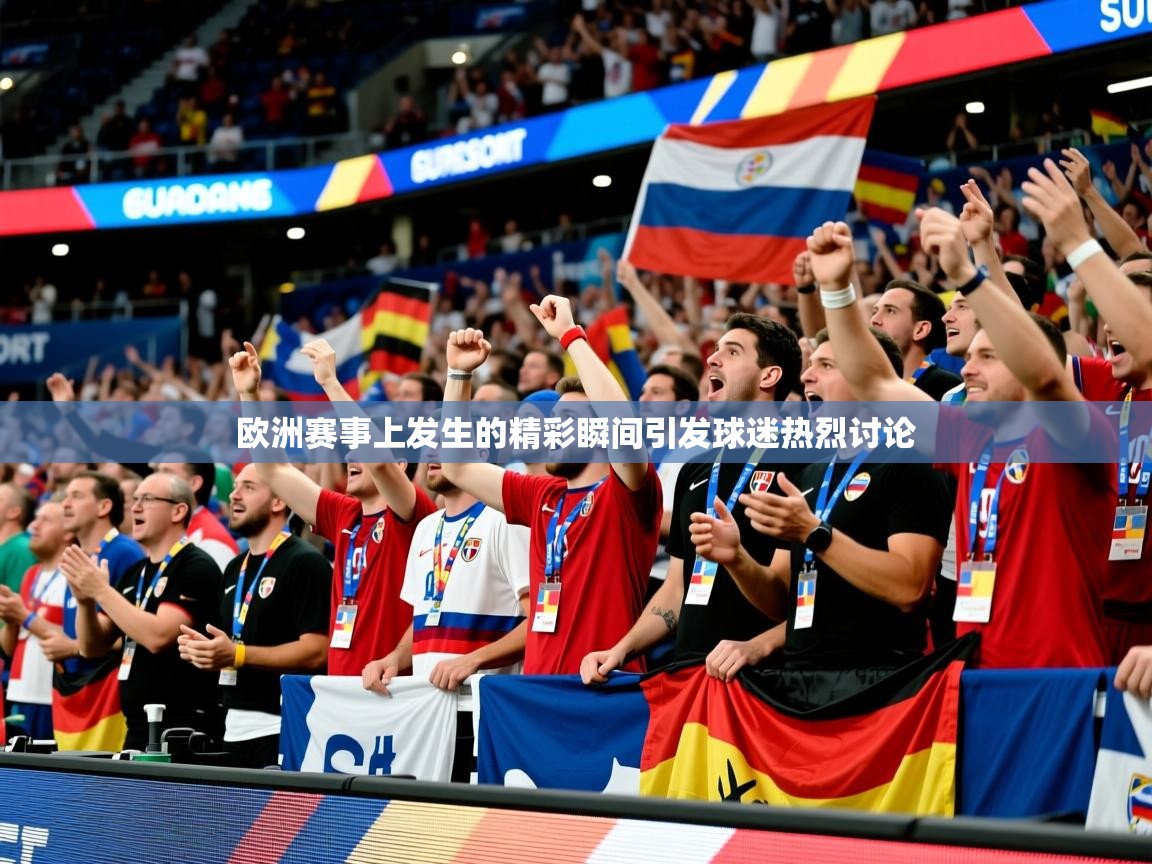 2026 意昂体育平台是干什么的欧洲赛事上发生的精彩瞬间引发球迷热烈讨论  第2张