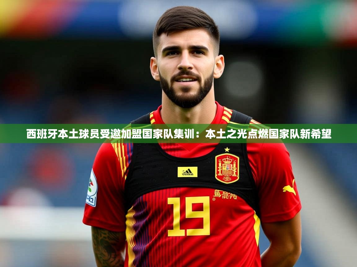 2026 意昂体育官网西班牙本土球员受邀加盟国家队集训：本土之光点燃国家队新希望